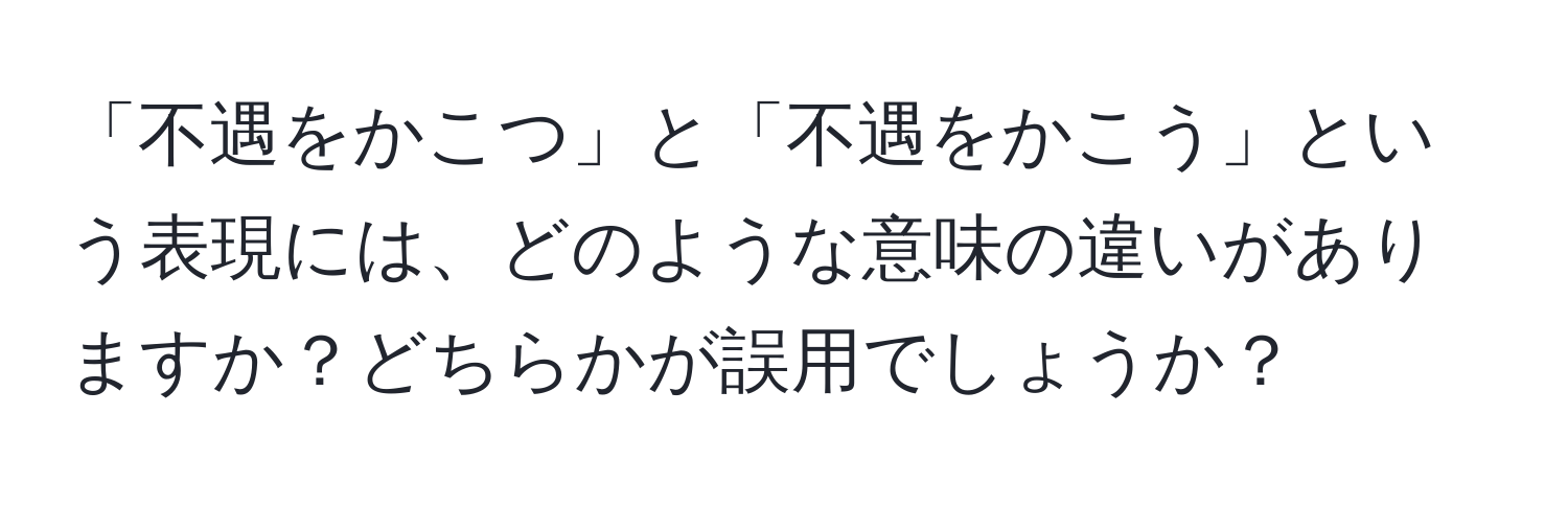 「不遇をかこつ」と「不遇をかこう」という表現には、どのような意味の違いがありますか？どちらかが誤用でしょうか？