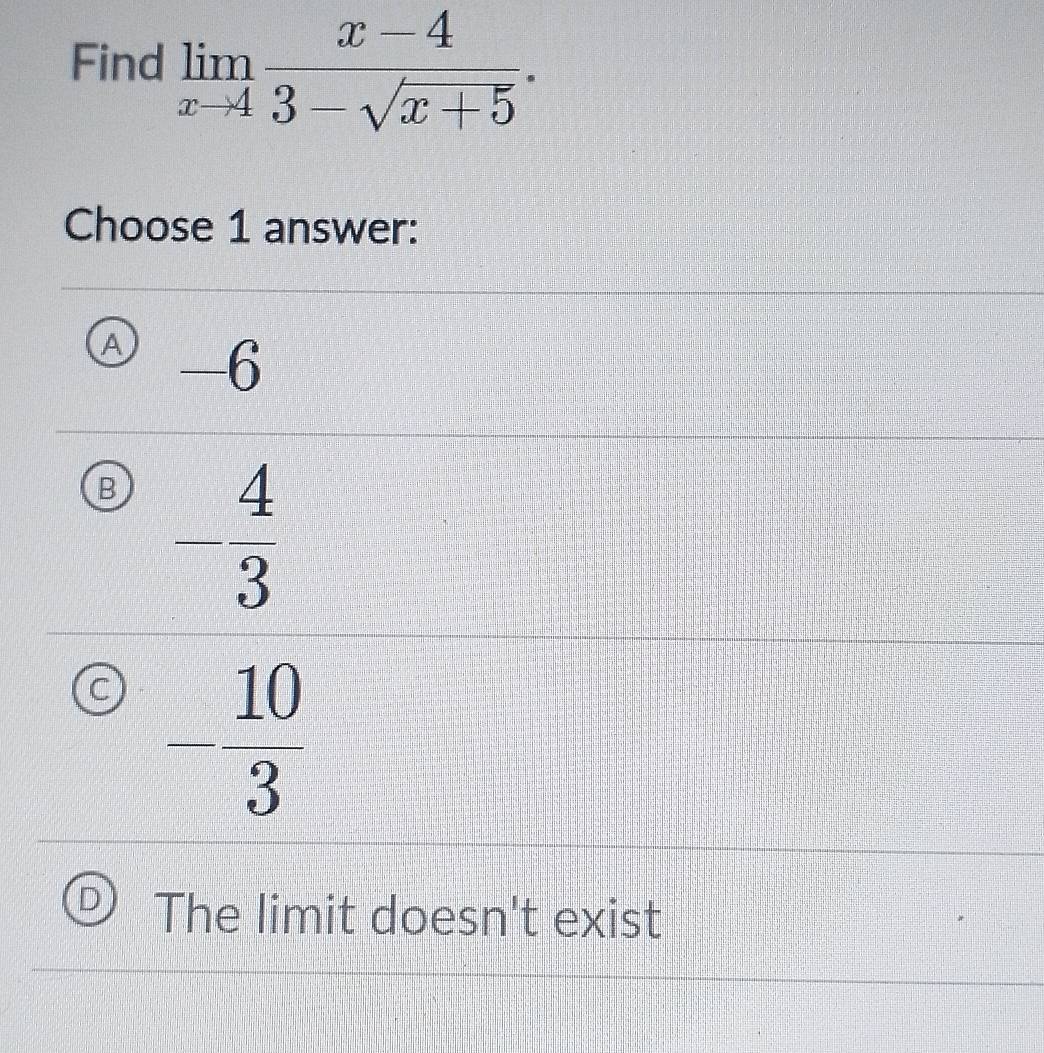 Find limlimits _xto 4 (x-4)/3-sqrt(x+5) . 
Choose 1 answer:
A -6
B - 4/3 
C - 10/3 
The limit doesn't exist