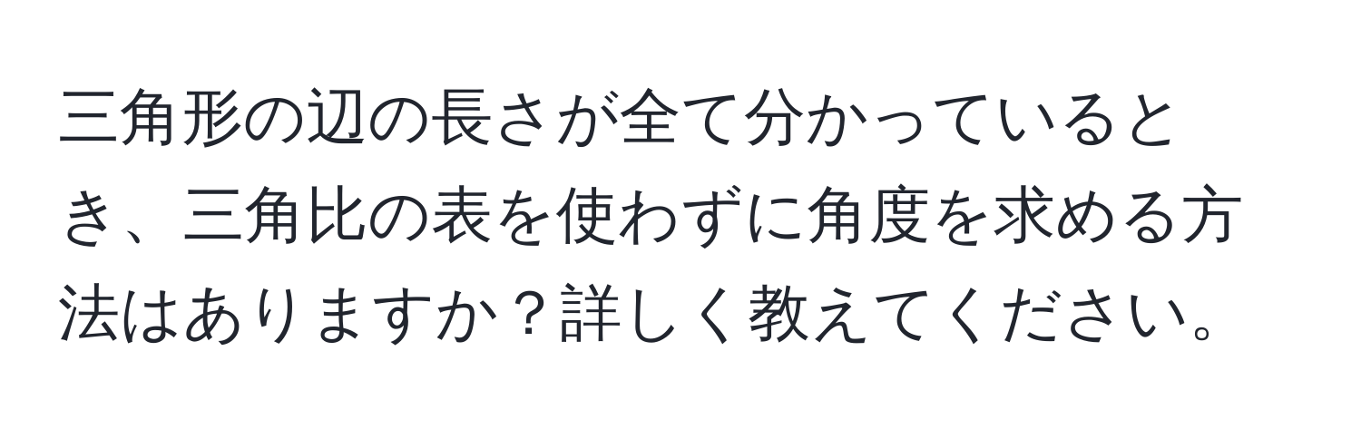 三角形の辺の長さが全て分かっているとき、三角比の表を使わずに角度を求める方法はありますか？詳しく教えてください。