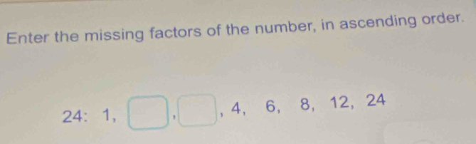 Enter the missing factors of the number, in ascending order. 
2 x= 1,□ ,□ , |,4,6,8,12, 24
□ 