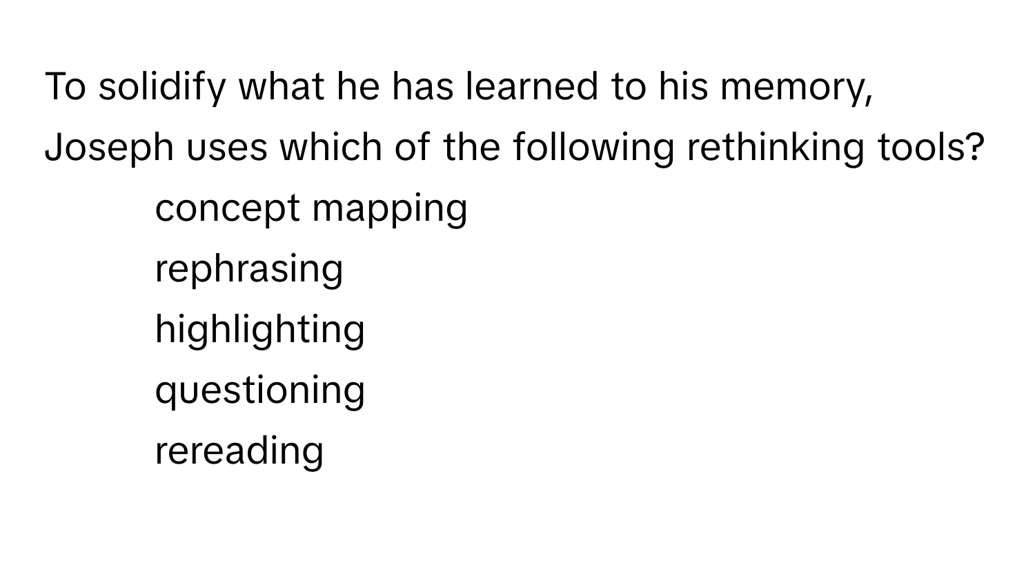 To solidify what he has learned to his memory, Joseph uses which of the following rethinking tools?

1) concept mapping 
2) rephrasing 
3) highlighting 
4) questioning 
5) rereading