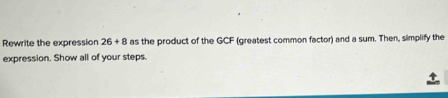 Rewrite the expression 26+8 as the product of the GCF (greatest common factor) and a sum. Then, simplify the 
expression. Show all of your steps.