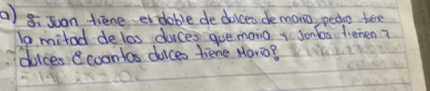 8: Juan fiene edoble de doices demono, pedio tere 
To mitad delos duces gue monio y Jonlas fiemen? 
doices econtos duices hiene Maro?