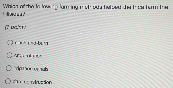 Which of the following farming methods helped the Inca farm the
hillsides?
(1 point)
slash-and-burn
crop rotation
irrigation canals
dam construction