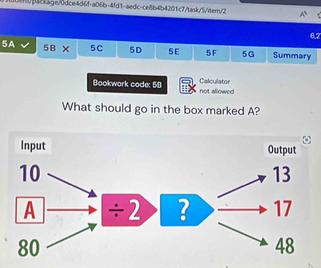 epackage/0dce4d6f-a06b-4fd1-aedc-ce8b4b4201c7/task/5/itern/2 A^1
6,2
5A
5B* 5C 5D 5E 5F 5G Summary
Calculator
Bookwork code: 5B not allowed
What should go in the box marked A?