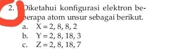 Diketahui konfigurasi elektron be-
berapa atom unsur sebagai berikut.
a. X=2,8,8,2
b. Y=2,8,18,3
C. Z=2,8,18,7