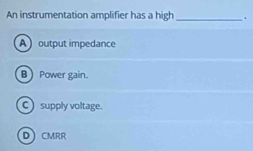 An instrumentation amplifier has a high_
.
Aoutput impedance
BPower gain.
C ) supply voltage.
DCMRR