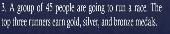 A group of 45 people are going to run a race. The 
top three runners earn gold, silver, and bronze medals.