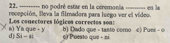 no podré estar en la ceremonia _en la
recepción, lleva la filmadora para luego ver el vídeo.
Los conectores lógicos correctos son:
a) Ya que - y b) Dado que - tanto como c) Pues - 0
d) Si - si c) Puesto que - ni