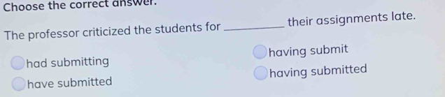 Choose the correct answer.
The professor criticized the students for _their assignments late.
had submitting having submit
have submitted having submitted