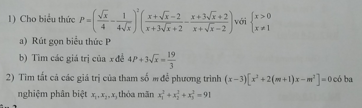 Cho biểu thức P=( sqrt(x)/4 - 1/4sqrt(x) )^2( (x+sqrt(x)-2)/x+3sqrt(x)+2 - (x+3sqrt(x)+2)/x+sqrt(x)-2 ) với beginarrayl x>0 x!= 1endarray.
a) Rút gọn biểu thức P
b) Tìm các giá trị của xđề 4P+3sqrt(x)= 19/3 
2) Tìm tất cả các giá trị của tham số m để phương trình (x-3)[x^2+2(m+1)x-m^2]=0chat  ba 
nghiệm phân biệt x_1, x_2, x_3 thỏa mãn x_1^2+x_2^2+x_3^2=91