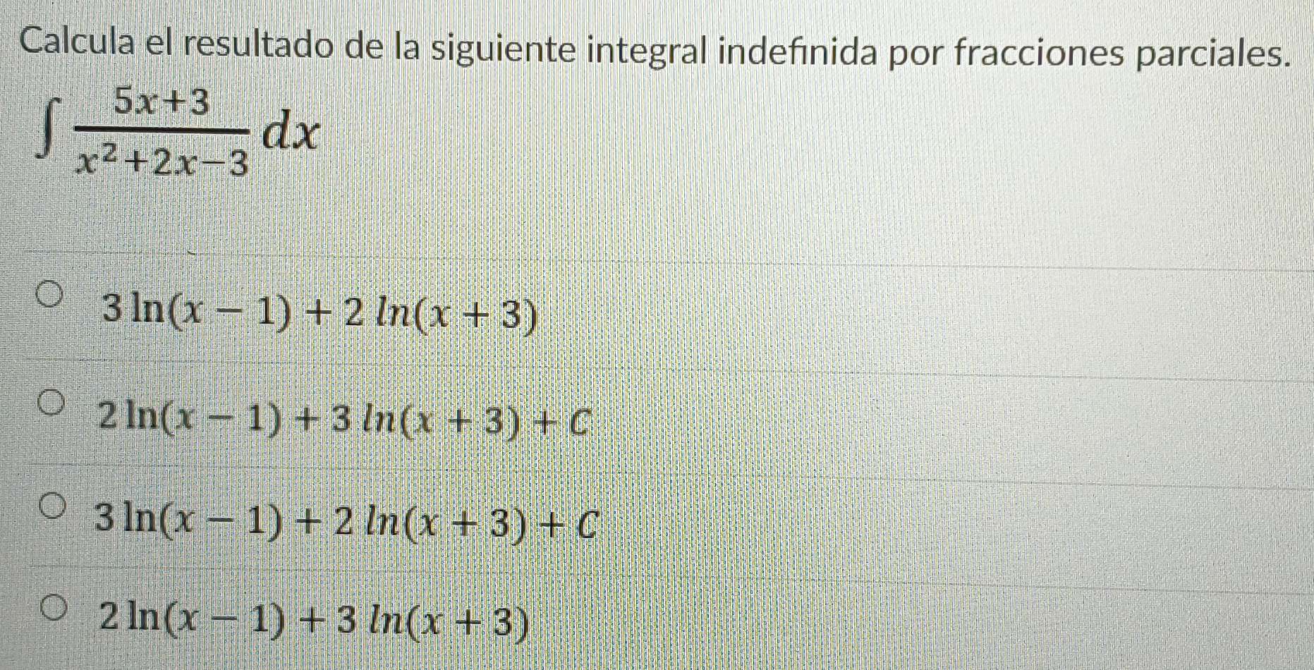 Calcula el resultado de la siguiente integral indefinida por fracciones parciales.
∈t  (5x+3)/x^2+2x-3 dx
3ln (x-1)+2ln (x+3)
2ln (x-1)+3ln (x+3)+C
3ln (x-1)+2ln (x+3)+C
2ln (x-1)+3ln (x+3)