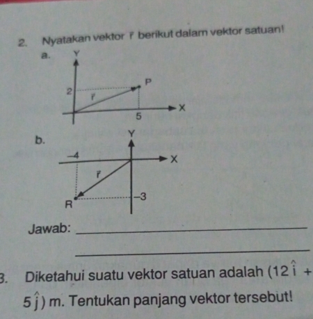 Nyatakan vektor ? berikut dalam vektor satuan! 
a. 
b. 
Jawab:_ 
_ 
3. Diketahui suatu vektor satuan adalah (12widehat i+
5 ) m. Tentukan panjang vektor tersebut!