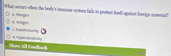 What occurs when the body's immune system fails to protect itself against foreign material?
a. Allergen
b. Antigen
c. Autoimmunity
d. Hypersensitivity
Show All Feedback