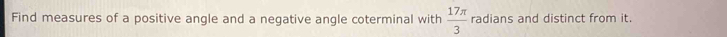 Find measures of a positive angle and a negative angle coterminal with  17π /3  radians and distinct from it.