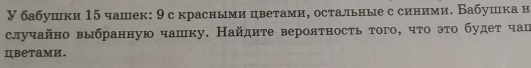 У бабушки 15 чашек: 9с красными цветами, остальные с синими. Бабушка н 
случайно выбранную чашку. Найдиτе вероятность того, чτо эτо будет чац 
цbеtами.