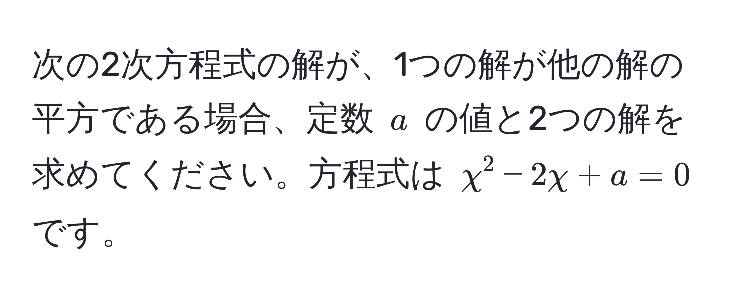 次の2次方程式の解が、1つの解が他の解の平方である場合、定数 ( a ) の値と2つの解を求めてください。方程式は ( chi^2 - 2chi + a = 0 ) です。