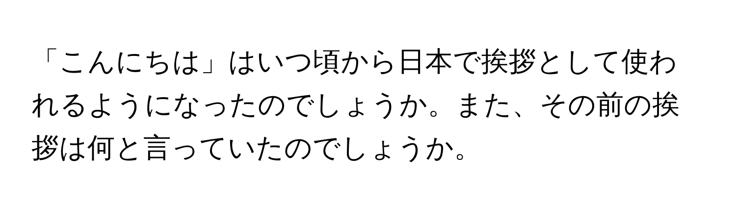 「こんにちは」はいつ頃から日本で挨拶として使われるようになったのでしょうか。また、その前の挨拶は何と言っていたのでしょうか。