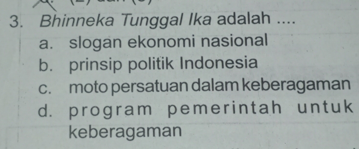 Bhinneka Tunggal Ika adalah ....
a. slogan ekonomi nasional
b. prinsip politik Indonesia
c. moto persatuan dalam keberagaman
d. program pemerintah untuk
keberagaman