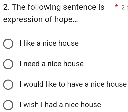 The following sentence is * 2
expression of hope...
I like a nice house
I need a nice house
I would like to have a nice house
I wish I had a nice house