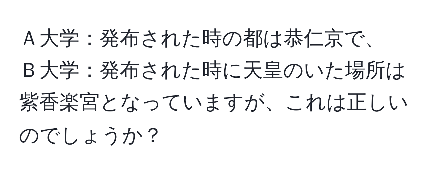 Ａ大学：発布された時の都は恭仁京で、  
Ｂ大学：発布された時に天皇のいた場所は紫香楽宮となっていますが、これは正しいのでしょうか？