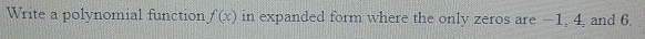 Write a polynomial function f(x) in expanded form where the only zeros are −1, 4, and 6.