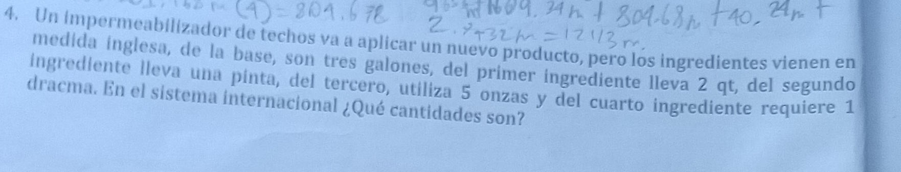 Un impermeabilizador de techos va a aplicar un nuevo producto, pero los ingredientes vienen en 
medida inglesa, de la base, son tres galones, del primer ingrediente lleva 2 qt, del segundo 
ingrediente lleva una pinta, del tercero, utiliza 5 onzas y del cuarto ingrediente requiere 1
dracma. En el sistema internacional ¿Qué cantidades son?