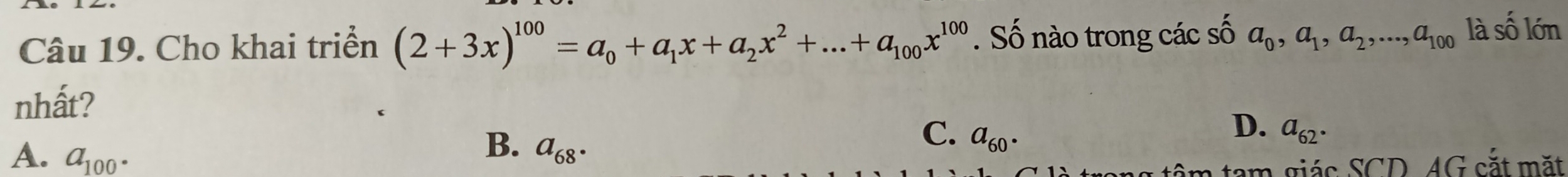 Cho khai triển (2+3x)^100=a_0+a_1x+a_2x^2+...+a_100x^(100). Số nào trong các số a_0, a_1, a_2,..., a_100 là số lớn
nhất?
D.
C. a_60. a_62.
A. a_100.
B. a_68. 
tâm tam giác SCD, AG sắt mặt