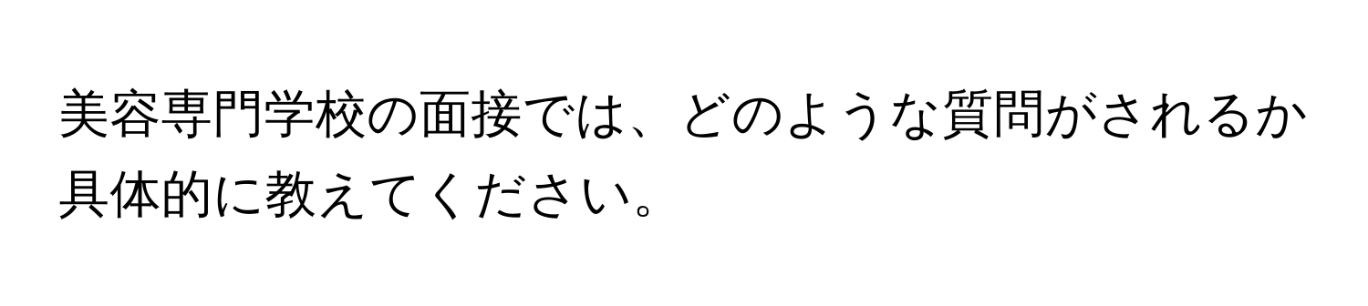 美容専門学校の面接では、どのような質問がされるか具体的に教えてください。