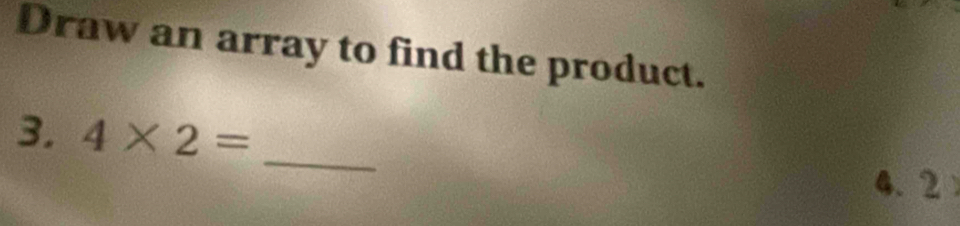 Draw an array to find the product. 
_ 
3. 4* 2=
4. 2