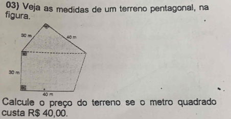 Veja as medidas de um terreno pentagonal, na 
figura. 
Calcule o preço do terreno se o metro quadrado 
custa R$ 40,00.