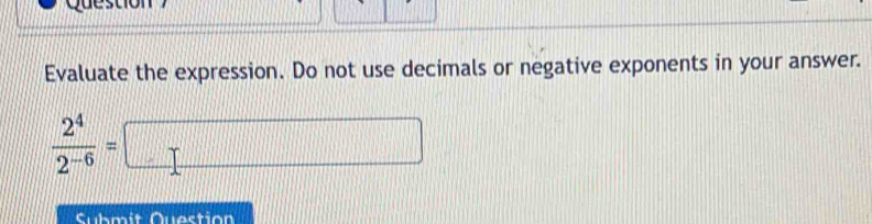 Evaluate the expression. Do not use decimals or negative exponents in your answer.
 2^4/2^(-6) =□
Submit Question