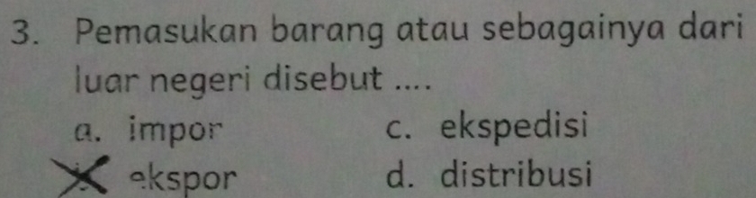 Pemasukan barang atau sebagainya dari
luar negeri disebut ....
a. impor c. ekspedisi
X ekspor d. distribusi