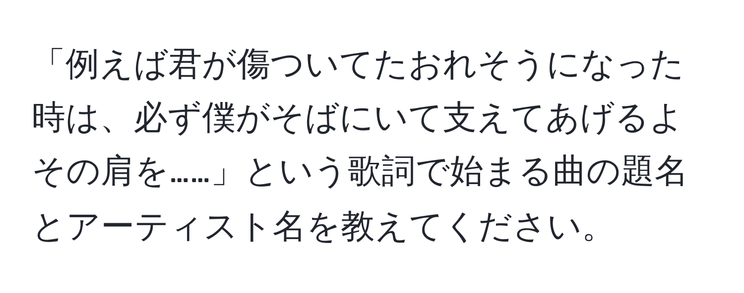 「例えば君が傷ついてたおれそうになった時は、必ず僕がそばにいて支えてあげるよその肩を……」という歌詞で始まる曲の題名とアーティスト名を教えてください。