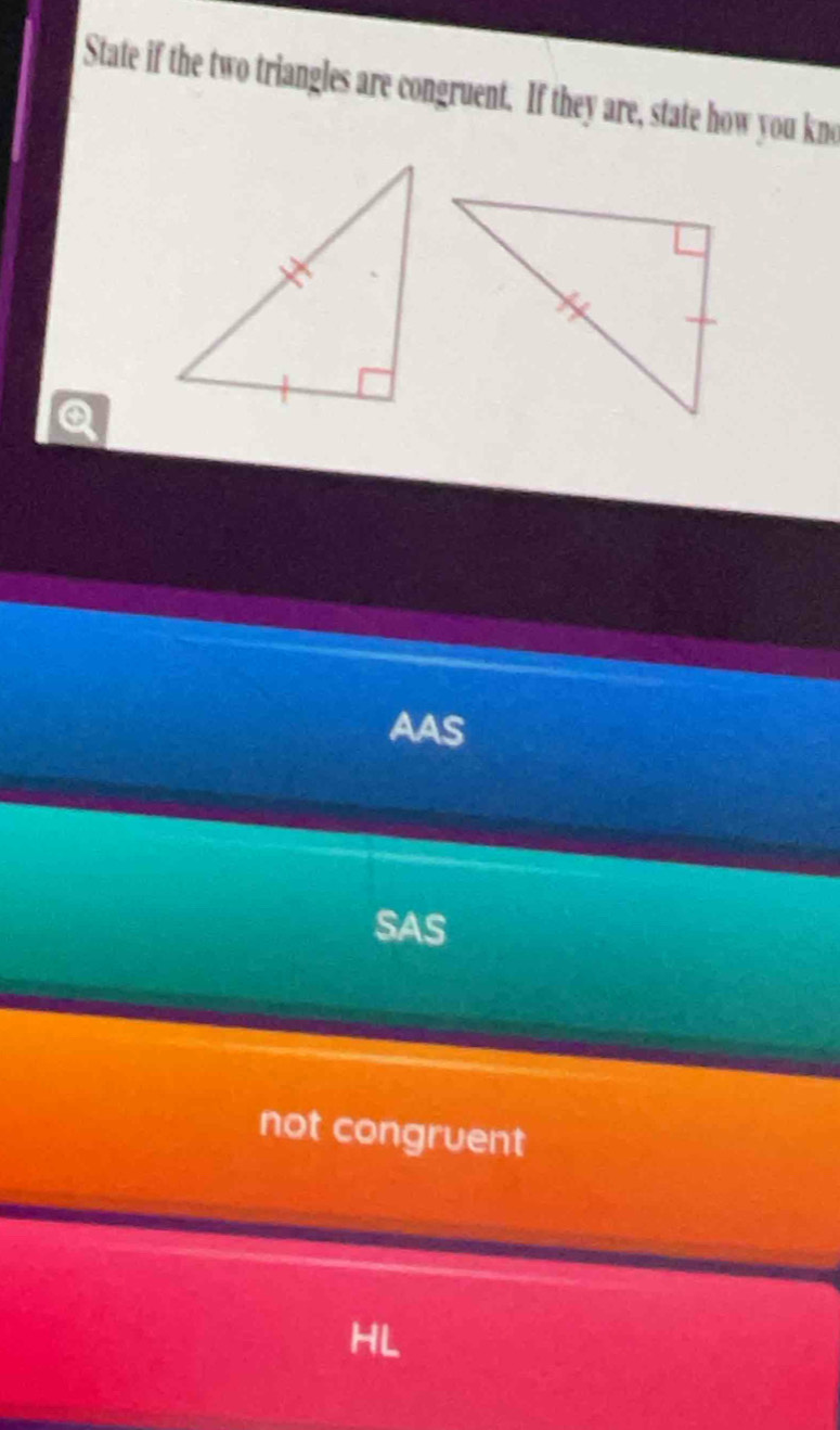 State if the two triangles are congruent. If they are, state how you kno
Q
AAS
SAS
not congruent
HL