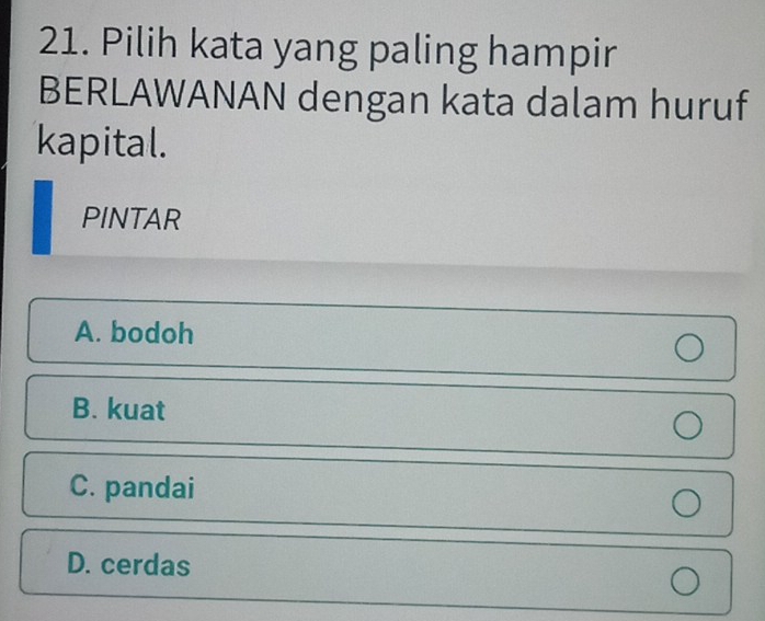 Pilih kata yang paling hampir
BERLAWANAN dengan kata dalam huruf
kapital.
PINTAR
A. bodoh
B. kuat
C. pandai
D. cerdas