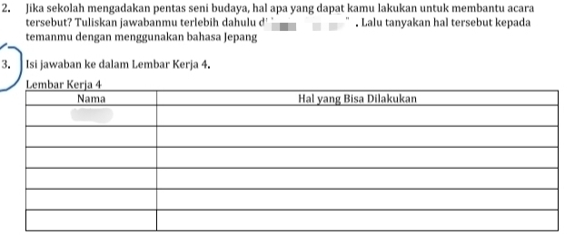 Jika sekolah mengadakan pentas seni budaya, hal apa yang dapat kamu lakukan untuk membantu acara 
tersebut? Tuliskan jawabanmu terlebih dahulu d' ”. Lalu tanyakan hal tersebut kepada 
temanmu dengan menggunakan bahasa Jepang 
3. Isi jawaban ke dalam Lembar Kerja 4.