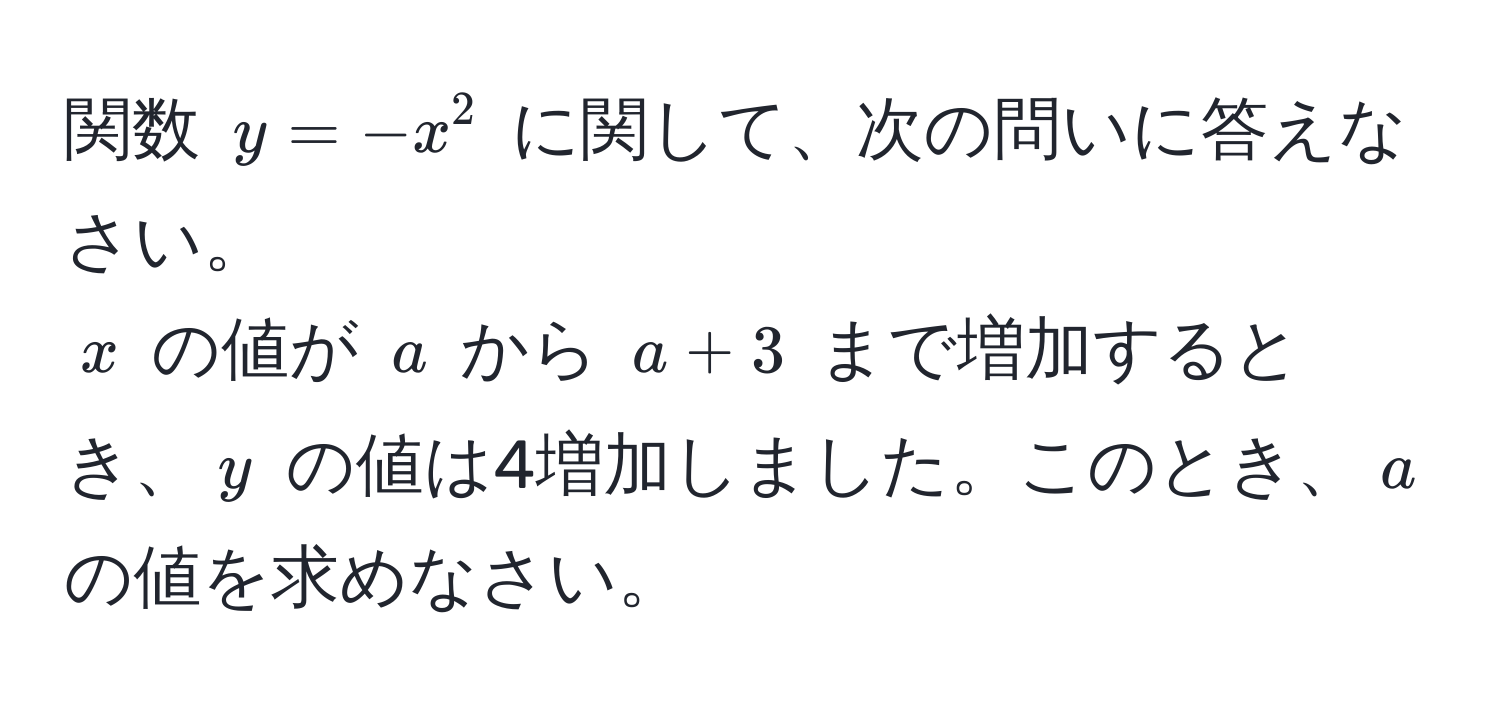 関数 $y = -x^2$ に関して、次の問いに答えなさい。  
$x$ の値が $a$ から $a + 3$ まで増加するとき、$y$ の値は4増加しました。このとき、$a$ の値を求めなさい。