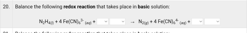 Balance the following redox reaction that takes place in basic solution:
N_2H_4(g)+4Fe(CN)_6^((3-)(aq)+□ sim N_2(g))+4Fe(CN)_6^4(aq)+