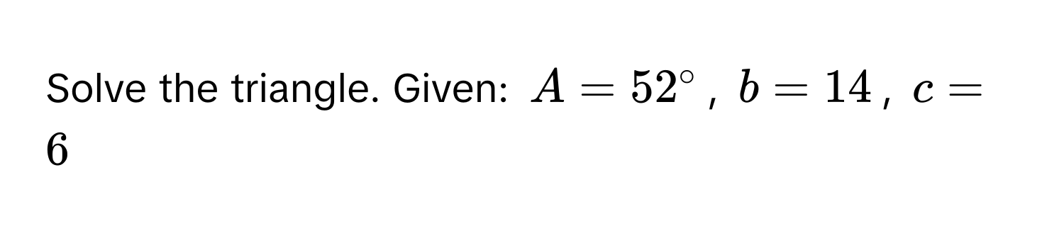 Solve the triangle. Given: $A = 52°$, $b = 14$, $c = 6$