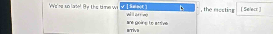 We're so late! By the time we [ Select ] , the meeting [ Select ]
will arrive
are going to arrive
arrive