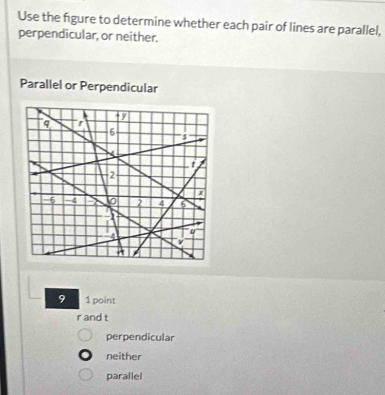 Use the figure to determine whether each pair of lines are parallel,
perpendicular, or neither.
Parallel or Perpendicular
9 1 point
r and t
perpendicular
neither
parallel