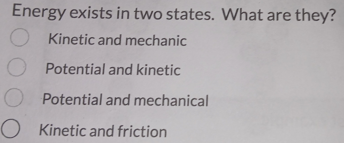 Energy exists in two states. What are they?
Kinetic and mechanic
Potential and kinetic
Potential and mechanical
Kinetic and friction