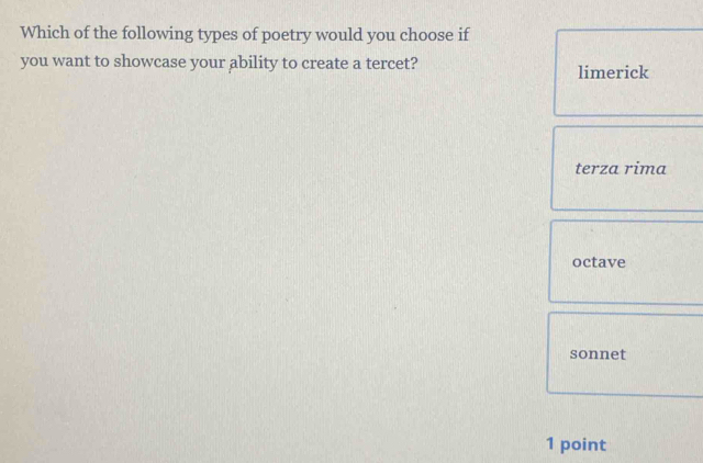 Which of the following types of poetry would you choose if
you want to showcase your ability to create a tercet? limerick
terza rima
octave
sonnet
1 point