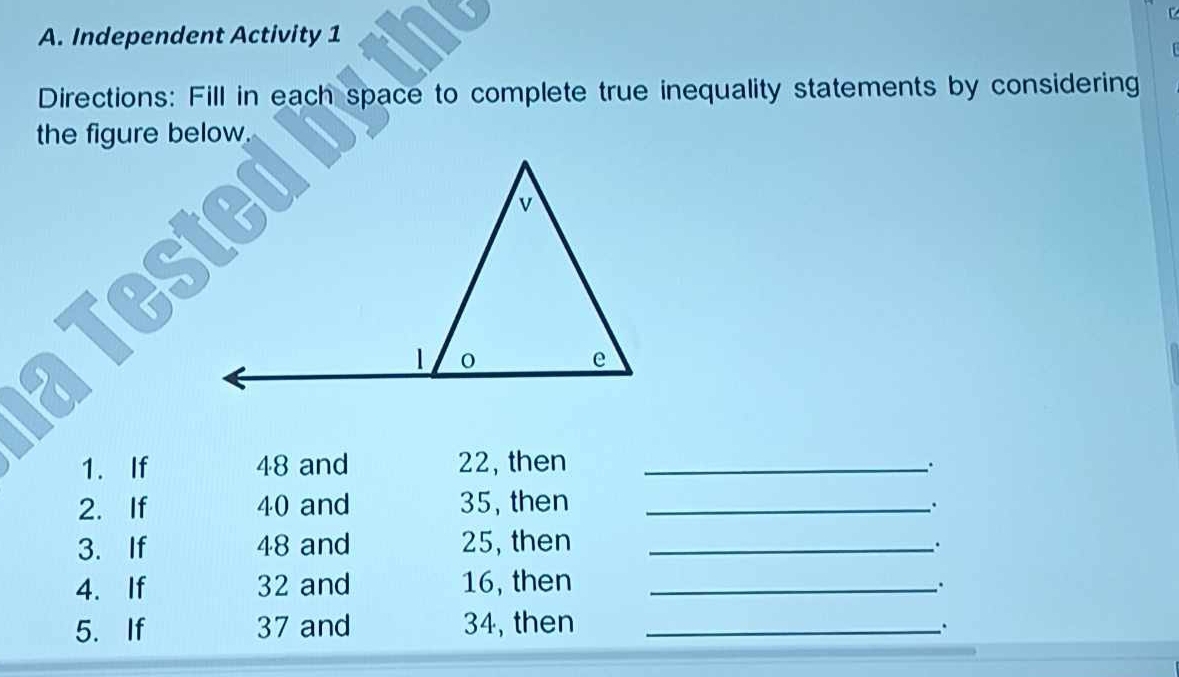 Independent Activity 1 
Directions: Fill in each space to complete true inequality statements by considering 
the figure below. 
1. If 48 and 22, then _. 
2. If 40 and 35, then _. 
3. If 48 and 25, then_ 
. 
4.If 32 and 16, then _; 
5. If 37 and 34, then_ 
.