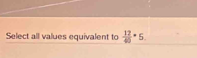 Select all values equivalent to  12/40 *· 5.