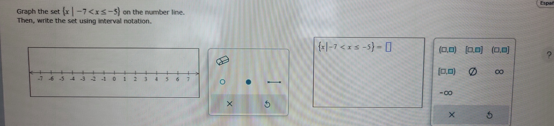 Espa
Graph the set  x|-7 on the number line.
Then, write the set using interval notation.
 x|-7
(□,□) [□,□] (□,□]
[□,0)
∞
-∞
×
×