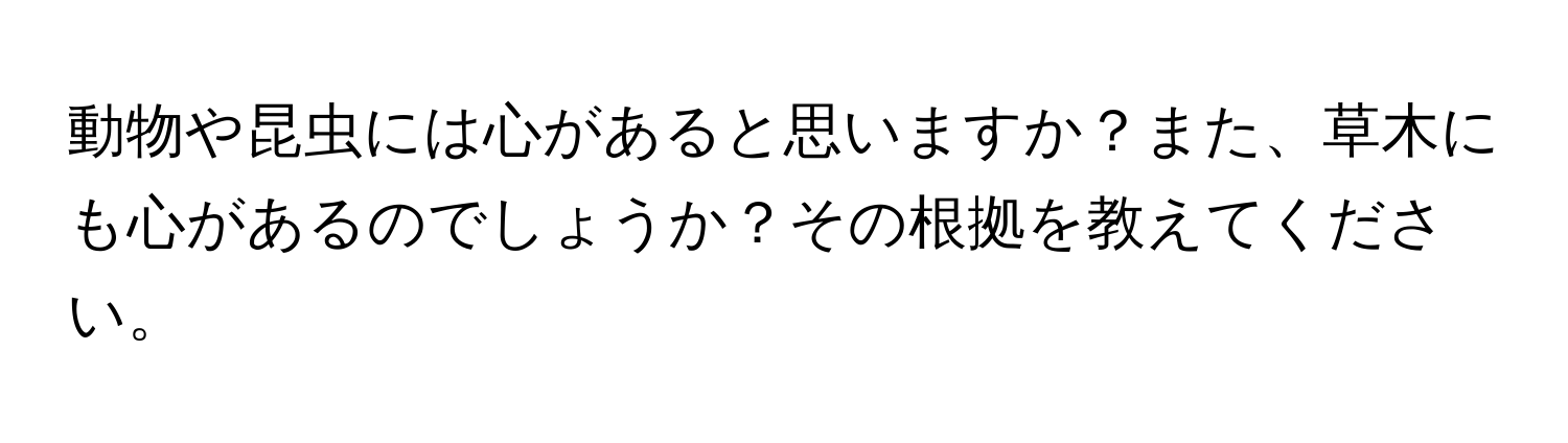 動物や昆虫には心があると思いますか？また、草木にも心があるのでしょうか？その根拠を教えてください。