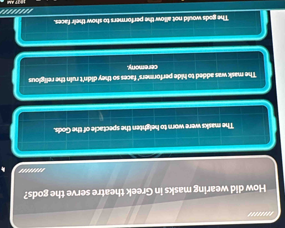 '.....''
How did wearing masks in Greek theatre serve the gods?
''''''''
The masks were worn to heighten the spectacle of the Gods.
The mask was added to hide performers' faces so they didn't ruin the religious
ceremony.
The gods would not allow the performers to show their faces.
.......
10:27 AM