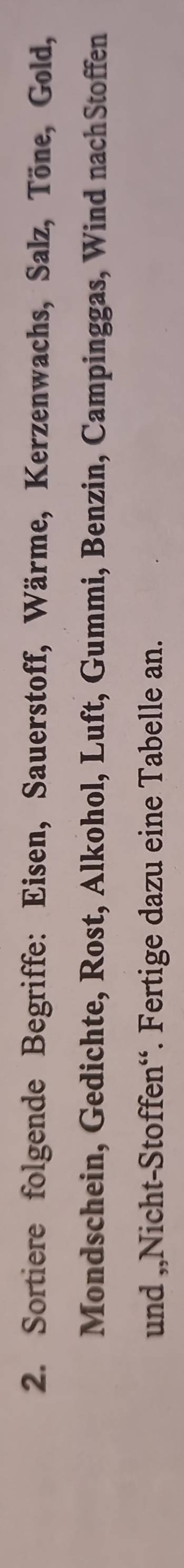 Sortiere folgende Begriffe: Eisen, Sauerstoff, Wärme, Kerzenwachs, Salz, Töne, Gold, 
Mondschein, Gedichte, Rost, Alkohol, Luft, Gummi, Benzin, Campinggas, Wind nachStoffen 
und ,,Nicht-Stoffen“. Fertige dazu eine Tabelle an.